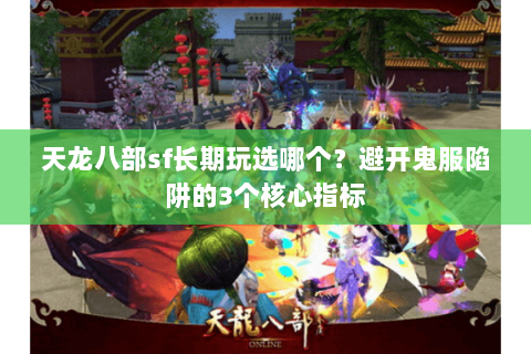 天龙八部sf长期玩选哪个?避开鬼服陷阱的3个核心指标 天龙八部sf长期玩选哪个?避开鬼服陷阱的3个核心指标