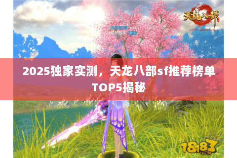 2025独家实测,天龙八部sf推荐榜单TOP5揭秘 2025独家实测,天龙八部sf推荐榜单TOP5揭秘
