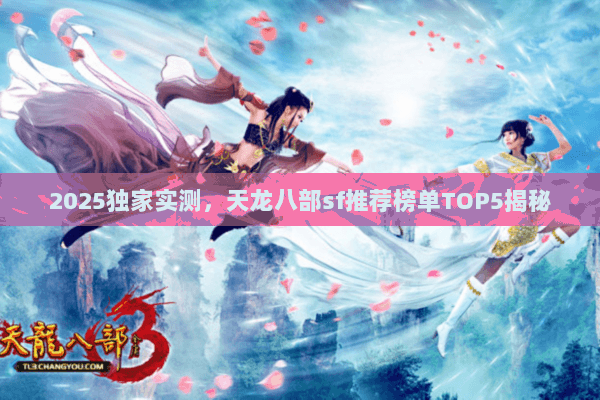 2025独家实测,天龙八部sf推荐榜单TOP5揭秘 2025独家实测,天龙八部sf推荐榜单TOP5揭秘