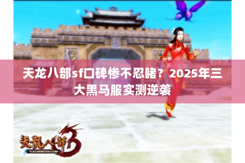 天龙八部sf口碑惨不忍睹？2025年三大黑马服实测逆袭