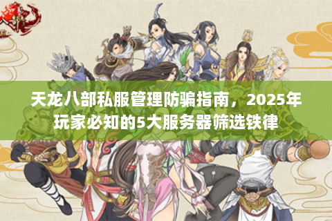 天龙八部私服管理防骗指南，2025年玩家必知的5大服务器筛选铁律