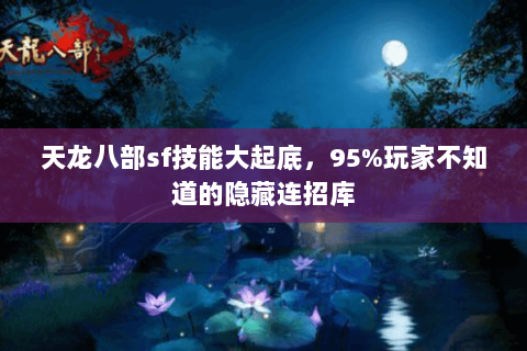 天龙八部sf技能大起底,95%玩家不知道的隐藏连招库 天龙八部sf技能大起底,95%玩家不知道的隐藏连招库