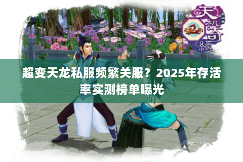 超变天龙私服频繁关服?2025年存活率实测榜单曝光 超变天龙私服频繁关服?2025年存活率实测榜单曝光