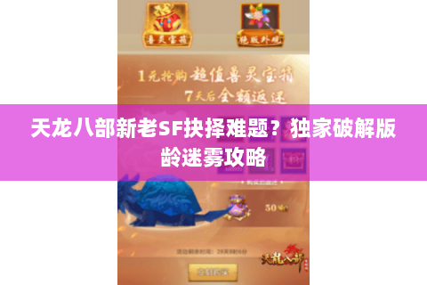 天龙八部新老SF抉择难题？独家破解版龄迷雾攻略