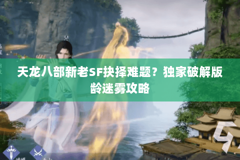 天龙八部新老SF抉择难题?独家破解版龄迷雾攻略 天龙八部新老SF抉择难题?独家破解版龄迷雾攻略