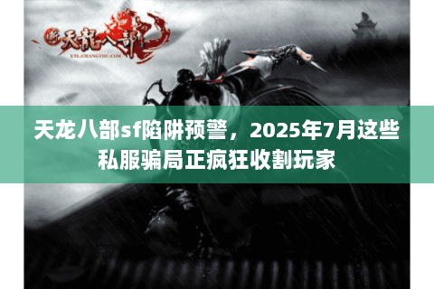 天龙八部sf陷阱预警，2025年7月这些私服骗局正疯狂收割玩家