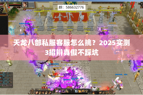 天龙八部私服客服怎么挑?2025实测3招辨真假不踩坑 天龙八部私服客服怎么挑?2025实测3招辨真假不踩坑