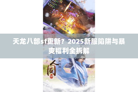 天龙八部sf更新?2025新服陷阱与暴爽福利全拆解 天龙八部sf更新?2025新服陷阱与暴爽福利全拆解