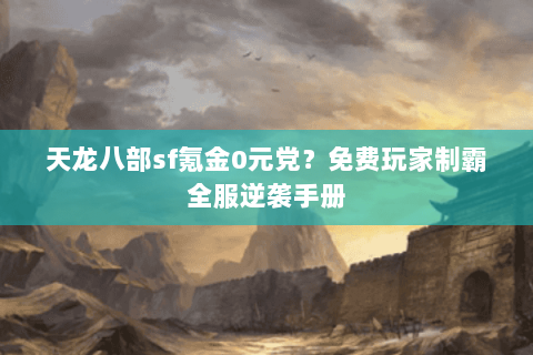 天龙八部sf氪金0元党?免费玩家制霸全服逆袭手册 天龙八部sf氪金0元党?免费玩家制霸全服逆袭手册