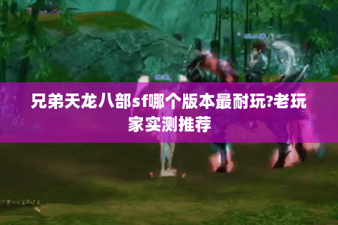 兄弟天龙八部sf哪个版本最耐玩?老玩家实测推荐 兄弟天龙八部sf哪个版本最耐玩?老玩家实测推荐