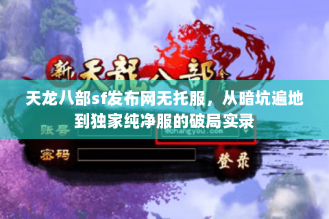 天龙八部sf发布网无托服,从暗坑遍地到独家纯净服的破局实录 天龙八部sf发布网无托服,从暗坑遍地到独家纯净服的破局实录