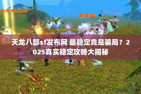 天龙八部sf发布网 最稳定竟是骗局？2025真实稳定攻略大揭秘