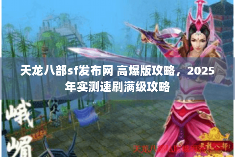 天龙八部sf发布网 高爆版攻略,2025年实测速刷满级攻略 天龙八部sf发布网 高爆版攻略,2025年实测速刷满级攻略