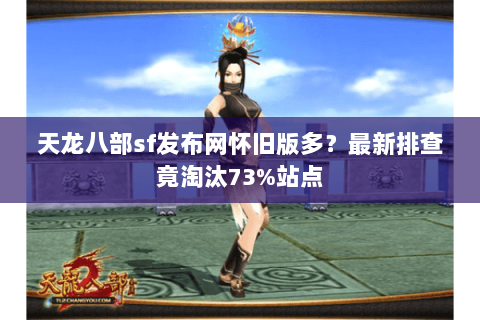 天龙八部sf发布网怀旧版多?最新排查竟淘汰73%站点 天龙八部sf发布网怀旧版多?最新排查竟淘汰73%站点