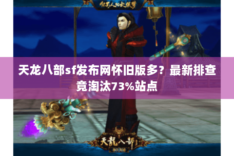 天龙八部sf发布网怀旧版多?最新排查竟淘汰73%站点 天龙八部sf发布网怀旧版多?最新排查竟淘汰73%站点