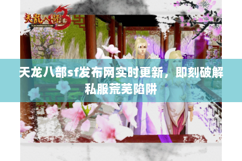 天龙八部sf发布网实时更新，即刻破解私服荒芜陷阱