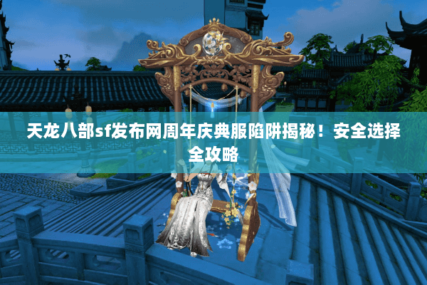 天龙八部sf发布网周年庆典服陷阱揭秘！安全选择全攻略
