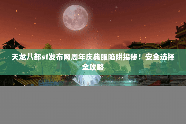 天龙八部sf发布网周年庆典服陷阱揭秘！安全选择全攻略