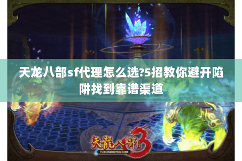 天龙八部sf代理怎么选?5招教你避开陷阱找到靠谱渠道 天龙八部sf代理怎么选?5招教你避开陷阱找到靠谱渠道