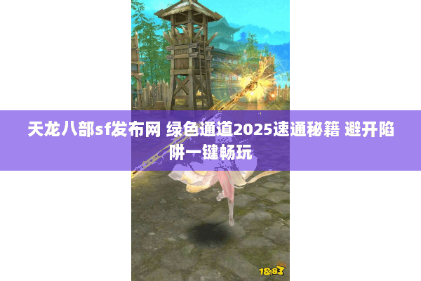 天龙八部sf发布网 绿色通道2025速通秘籍 避开陷阱一键畅玩 天龙八部sf发布网 绿色通道2025速通秘籍 避开陷阱一键畅玩