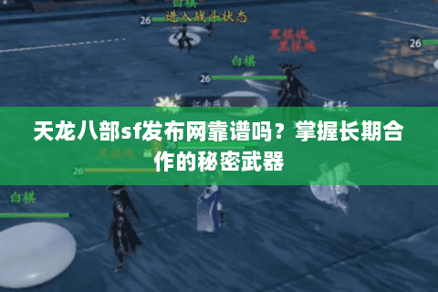 天龙八部sf发布网靠谱吗？掌握长期合作的秘密武器