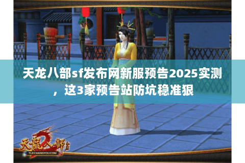 天龙八部sf发布网新服预告2025实测，这3家预告站防坑稳准狠