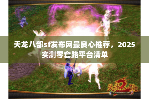 天龙八部sf发布网最良心推荐,2025实测零套路平台清单 天龙八部sf发布网最良心推荐,2025实测零套路平台清单