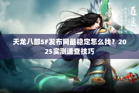 天龙八部SF发布网最稳定怎么找？2025实测速查技巧