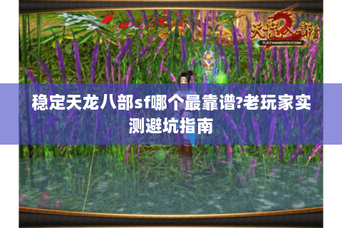 稳定天龙八部sf哪个最靠谱?老玩家实测避坑指南 稳定天龙八部sf哪个最靠谱?老玩家实测避坑指南