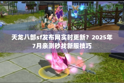 天龙八部sf发布网实时更新?2025年7月亲测秒找新服技巧 天龙八部sf发布网实时更新?2025年7月亲测秒找新服技巧