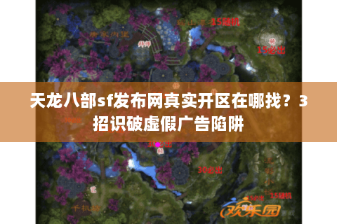 天龙八部sf发布网真实开区在哪找？3招识破虚假广告陷阱