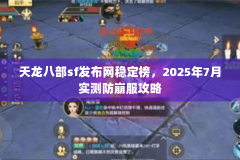 天龙八部sf发布网稳定榜,2025年7月实测防崩服攻略 天龙八部sf发布网稳定榜,2025年7月实测防崩服攻略
