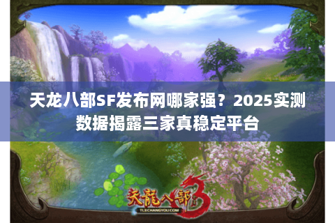 天龙八部SF发布网哪家强?2025实测数据揭露三家真稳定平台 天龙八部SF发布网哪家强?2025实测数据揭露三家真稳定平台