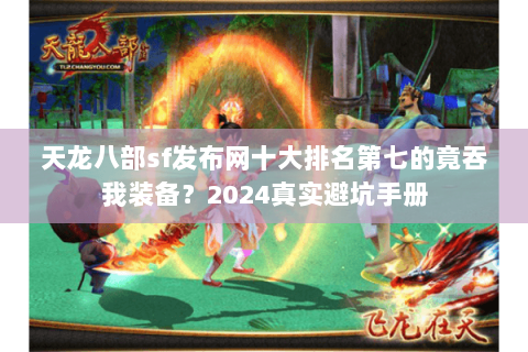 天龙八部sf发布网十大排名第七的竟吞我装备？2024真实避坑手册