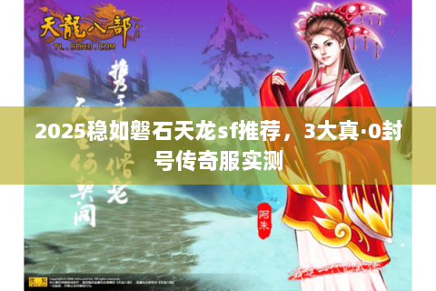 2025稳如磐石天龙sf推荐,3大真·0封号传奇服实测 2025稳如磐石天龙sf推荐,3大真·0封号传奇服实测