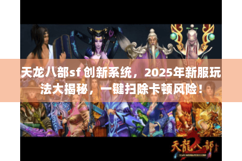 天龙八部sf 创新系统，2025年新服玩法大揭秘，一键扫除卡顿风险！