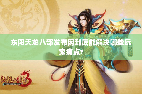 东阳天龙八部发布网到底能解决哪些玩家痛点? 东阳天龙八部发布网到底能解决哪些玩家痛点?