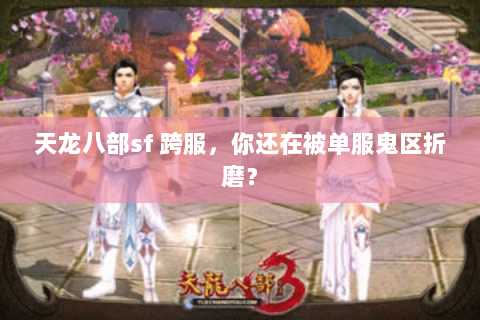 天龙八部sf 跨服,你还在被单服鬼区折磨? 天龙八部sf 跨服,你还在被单服鬼区折磨?