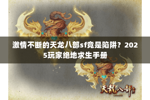 激情不断的天龙八部sf竟是陷阱?2025玩家绝地求生手册 激情不断的天龙八部sf竟是陷阱?2025玩家绝地求生手册