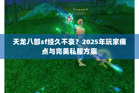 天龙八部sf经久不衰?2025年玩家痛点与完美私服方案 天龙八部sf经久不衰?2025年玩家痛点与完美私服方案