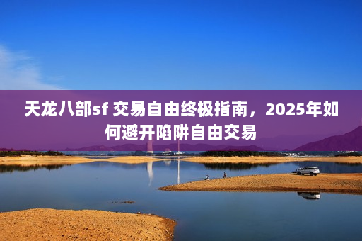 天龙八部sf 交易自由终极指南,2025年如何避开陷阱自由交易 天龙八部sf 交易自由终极指南,2025年如何避开陷阱自由交易