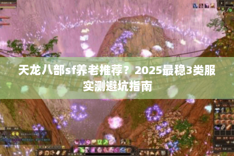 天龙八部sf养老推荐?2025最稳3类服实测避坑指南 天龙八部sf养老推荐?2025最稳3类服实测避坑指南