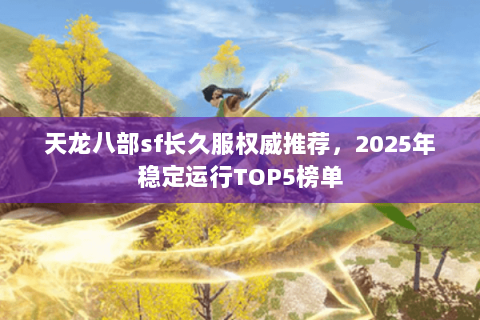 天龙八部sf长久服权威推荐,2025年稳定运行TOP5榜单 天龙八部sf长久服权威推荐,2025年稳定运行TOP5榜单