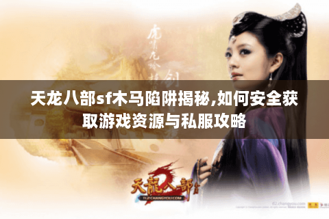 天龙八部sf木马陷阱揭秘,如何安全获取游戏资源与私服攻略 天龙八部sf木马陷阱揭秘,如何安全获取游戏资源与私服攻略
