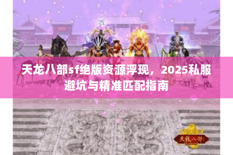 天龙八部sf绝版资源浮现,2025私服避坑与精准匹配指南 天龙八部sf绝版资源浮现,2025私服避坑与精准匹配指南