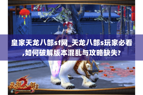 皇家天龙八部sf网_天龙八部s玩家必看,如何破解版本混乱与攻略缺失? 皇家天龙八部sf网_天龙八部s玩家必看,如何破解版本混乱与攻略缺失?