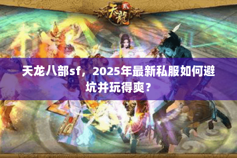 天龙八部sf，2025年最新私服如何避坑并玩得爽？
