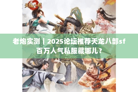 老炮实测｜2025论坛推荐天龙八部sf百万人气私服藏哪儿？