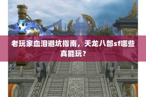 老玩家血泪避坑指南,天龙八部sf哪些真能玩? 老玩家血泪避坑指南,天龙八部sf哪些真能玩?