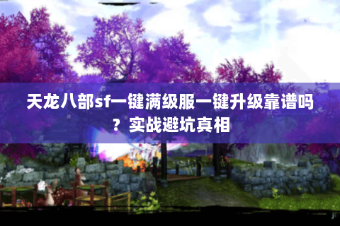 天龙八部sf一键满级服一键升级靠谱吗?实战避坑真相 天龙八部sf一键满级服一键升级靠谱吗?实战避坑真相